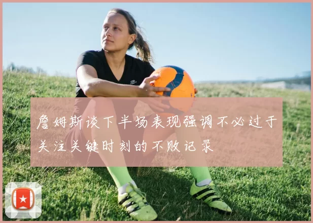 詹姆斯谈下半场表现强调不必过于关注关键时刻的不败记录