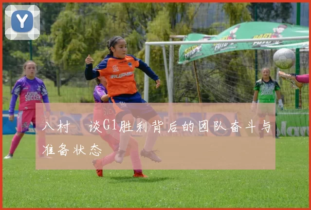 八村塁谈G1胜利背后的团队奋斗与准备状态