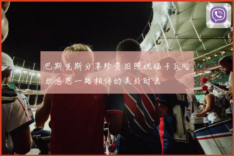 巴斯克斯分享珍贵旧照祝福卡瓦哈尔感恩一路相伴的美好时光